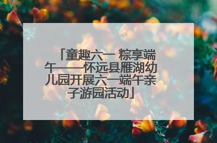 童趣六一 粽享端午——怀远县雁湖幼儿园开展六一端午亲子游园活动