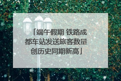端午假期 铁路成都车站发送旅客数量创历史同期新高
