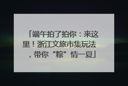 端午拍了拍你：来这里！浙江文旅市集玩法，带你“粽”情一夏