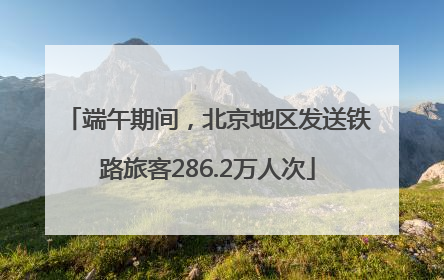 端午期间，北京地区发送铁路旅客286.2万人次