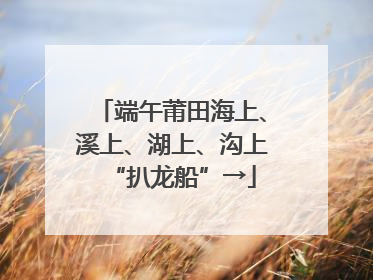 端午莆田海上、溪上、湖上、沟上“扒龙船”→