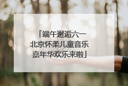 端午邂逅六一 北京怀柔儿童音乐嘉年华欢乐来啦