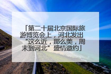 第二十届北京国际旅游博览会上，河北发出“这么近，那么美，周末到河北”盛情邀约