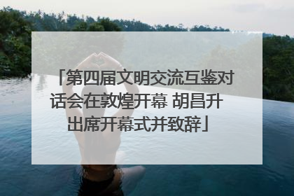 第四届文明交流互鉴对话会在敦煌开幕 胡昌升出席开幕式并致辞