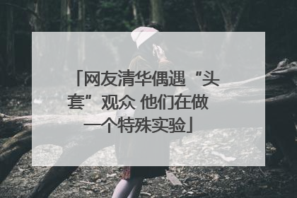 网友清华偶遇“头套”观众 他们在做一个特殊实验