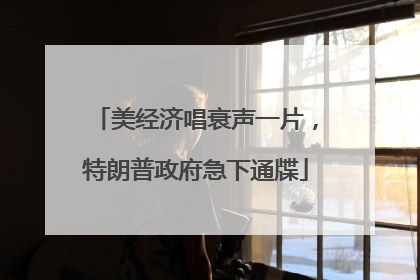 美经济唱衰声一片，特朗普政府急下通牒