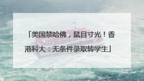 美国禁哈佛，鼠目寸光！香港科大：无条件录取转学生