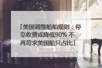 美国调整船舶规则：停靠收费或降低90% 不再苛求美国船只占比