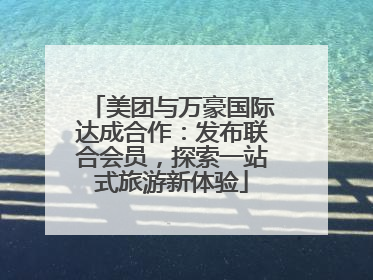 美团与万豪国际达成合作：发布联合会员，探索一站式旅游新体验