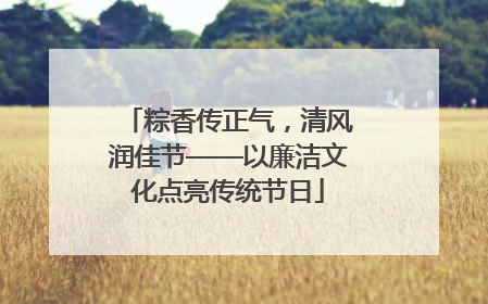 粽香传正气，清风润佳节——以廉洁文化点亮传统节日