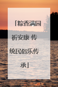 粽香满园祈安康 传统民俗乐传承