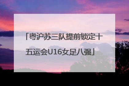 粤沪苏三队提前锁定十五运会U16女足八强