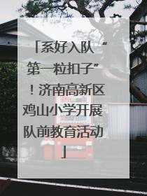 系好入队“第一粒扣子”！济南高新区鸡山小学开展队前教育活动