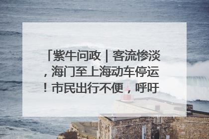 紫牛问政｜客流惨淡，海门至上海动车停运！市民出行不便，呼吁铁路部门恢复班次