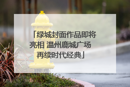 绿城封面作品即将亮相 温州鹿城广场再续时代经典
