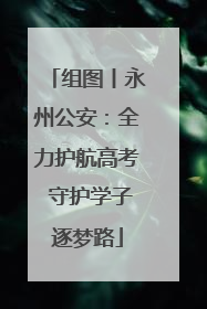 组图丨永州公安：全力护航高考 守护学子逐梦路