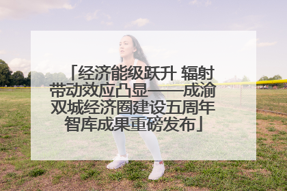 经济能级跃升 辐射带动效应凸显——成渝双城经济圈建设五周年智库成果重磅发布