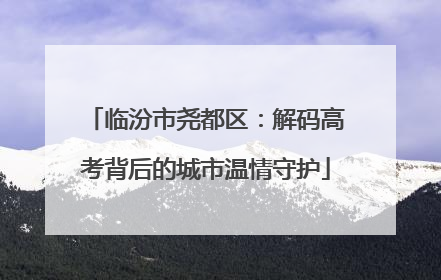 临汾市尧都区：解码高考背后的城市温情守护