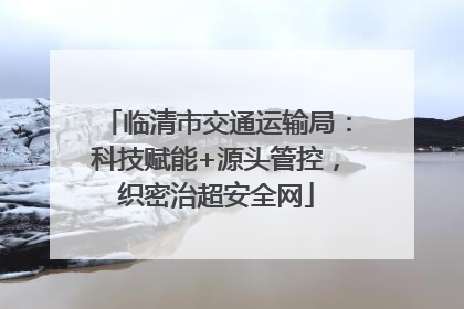临清市交通运输局：科技赋能+源头管控，织密治超安全网