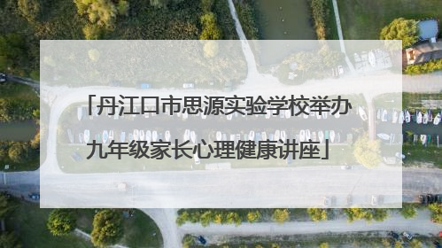 丹江口市思源实验学校举办九年级家长心理健康讲座