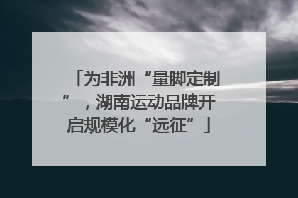 为非洲“量脚定制”，湖南运动品牌开启规模化“远征”