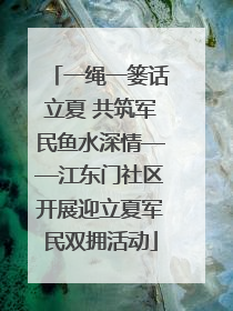 一绳一篓话立夏 共筑军民鱼水深情——江东门社区开展迎立夏军民双拥活动