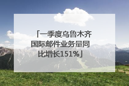 一季度乌鲁木齐国际邮件业务量同比增长151%