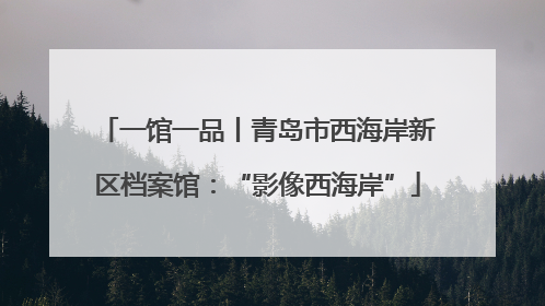 一馆一品丨青岛市西海岸新区档案馆：“影像西海岸”