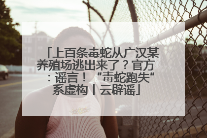 上百条毒蛇从广汉某养殖场逃出来了？官方：谣言！“毒蛇跑失”系虚构丨云辟谣
