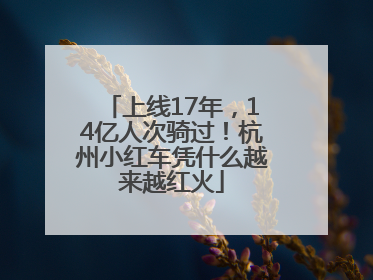 上线17年，14亿人次骑过！杭州小红车凭什么越来越红火