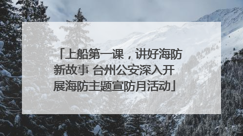 上船第一课，讲好海防新故事 台州公安深入开展海防主题宣防月活动