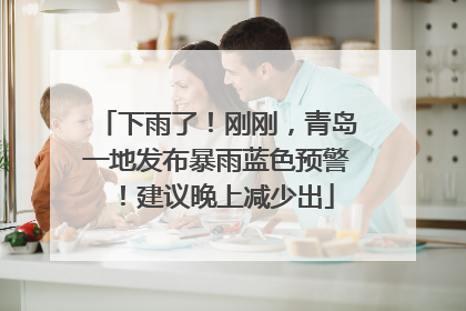 下雨了！刚刚，青岛一地发布暴雨蓝色预警！建议晚上减少出