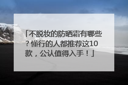 不脱妆的防晒霜有哪些？懂行的人都推荐这10款，公认值得入手！