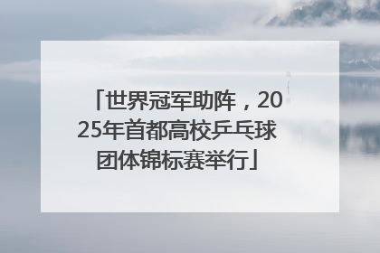 世界冠军助阵，2025年首都高校乒乓球团体锦标赛举行