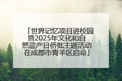 世界记忆项目进校园暨2025年文化和自然遗产日侨批主题活动在成都市青羊区启幕