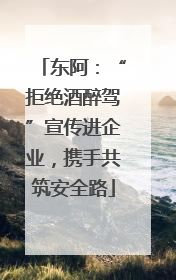 东阿：“拒绝酒醉驾”宣传进企业，携手共筑安全路