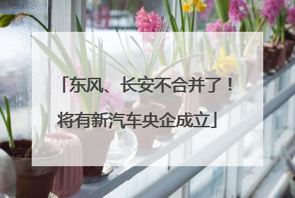 东风、长安不合并了！将有新汽车央企成立