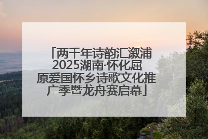 两千年诗韵汇溆浦 2025湖南·怀化屈原爱国怀乡诗歌文化推广季暨龙舟赛启幕