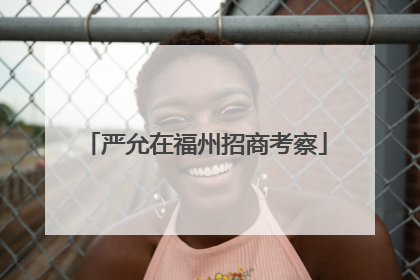 严允在福州招商考察