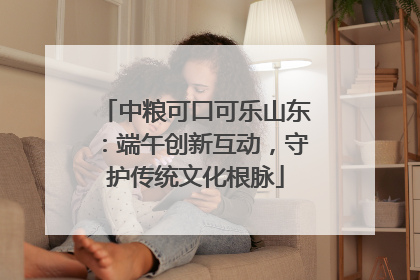中粮可口可乐山东：端午创新互动，守护传统文化根脉