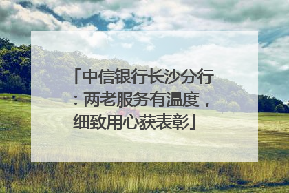 中信银行长沙分行：两老服务有温度，细致用心获表彰