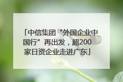 中信集团“外国企业中国行”再出发，超200家日资企业走进广东