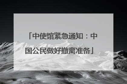 中使馆紧急通知：中国公民做好撤离准备