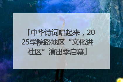 中华诗词唱起来，2025学院路地区“文化进社区”演出季启幕