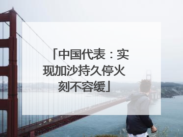 中国代表：实现加沙持久停火刻不容缓