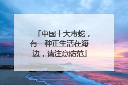 中国十大毒蛇，有一种正生活在海边，请注意防范