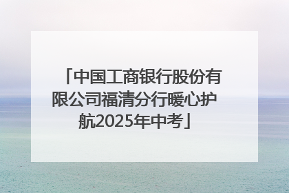 中国工商银行股份有限公司福清分行暖心护航2025年中考