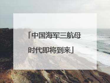 中国海军三航母时代即将到来