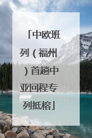 中欧班列（福州）首趟中亚回程专列抵榕