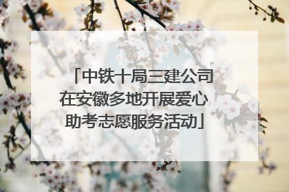 中铁十局三建公司在安徽多地开展爱心助考志愿服务活动